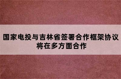 国家电投与吉林省签署合作框架协议 将在多方面合作